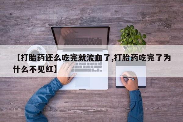 哪里有堕胎药微信【打胎药还么吃完就流血了,打胎药吃完了为什么不见红】