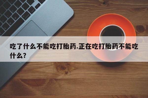 哪里有堕胎药微信吃了什么不能吃打胎药.正在吃打胎药不能吃什么？