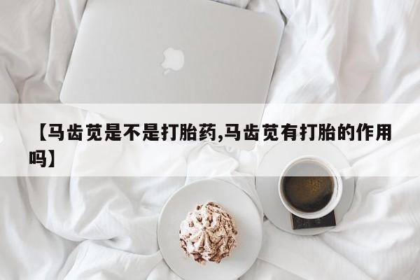哪里有堕胎药微信【马齿苋是不是打胎药,马齿苋有打胎的作用吗】
