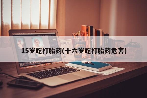 哪里有堕胎药微信15岁吃打胎药(十六岁吃打胎药危害)
