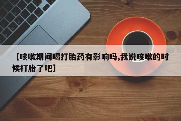 哪里有堕胎药微信【咳嗽期间喝打胎药有影响吗,我说咳嗽的时候打胎了吧】