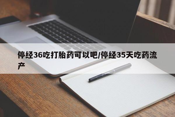 哪里有堕胎药微信停经36吃打胎药可以吧/停经35天吃药流产