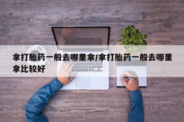 哪里有堕胎药微信拿打胎药一般去哪里拿/拿打胎药一般去哪里拿比较好