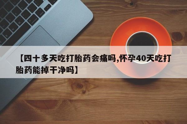 哪里有堕胎药微信【四十多天吃打胎药会痛吗,怀孕40天吃打胎药能掉干净吗】