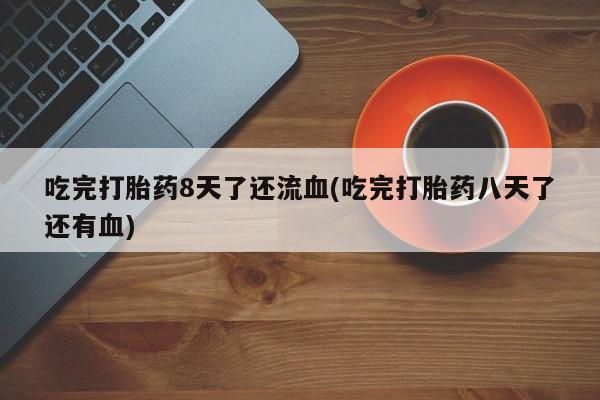 哪里有堕胎药微信吃完打胎药8天了还流血(吃完打胎药八天了还有血)