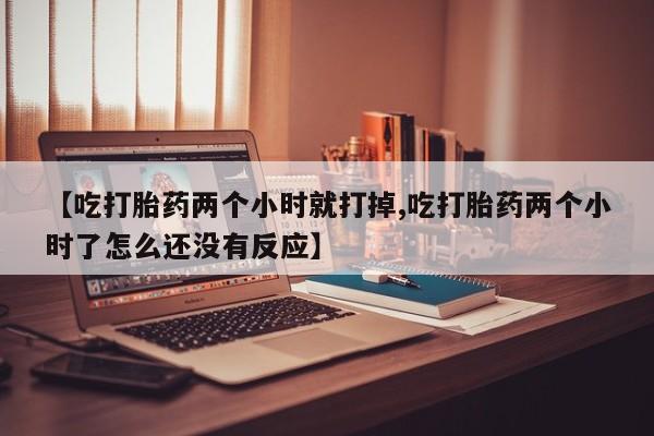 哪里有堕胎药微信【吃打胎药两个小时就打掉,吃打胎药两个小时了怎么还没有反应】