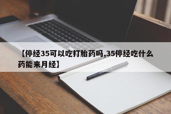 哪里有堕胎药微信【停经35可以吃打胎药吗,35停经吃什么药能来月经】
