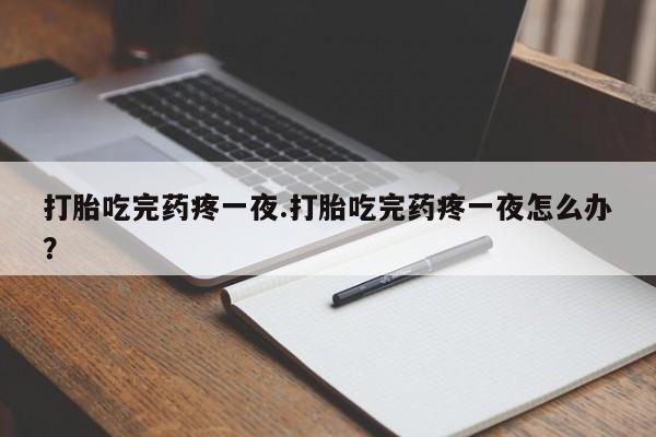 哪里有堕胎药微信打胎吃完药疼一夜.打胎吃完药疼一夜怎么办？
