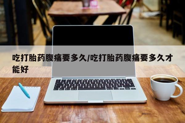 哪里有堕胎药微信吃打胎药腹痛要多久/吃打胎药腹痛要多久才能好