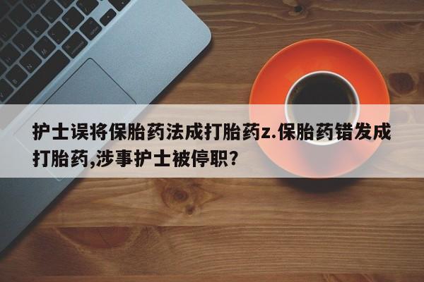 哪里有堕胎药微信护士误将保胎药法成打胎药z.保胎药错发成打胎药,涉事护士被停职？