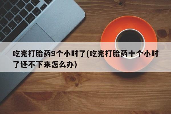 哪里有堕胎药微信吃完打胎药9个小时了(吃完打胎药十个小时了还不下来怎么办)