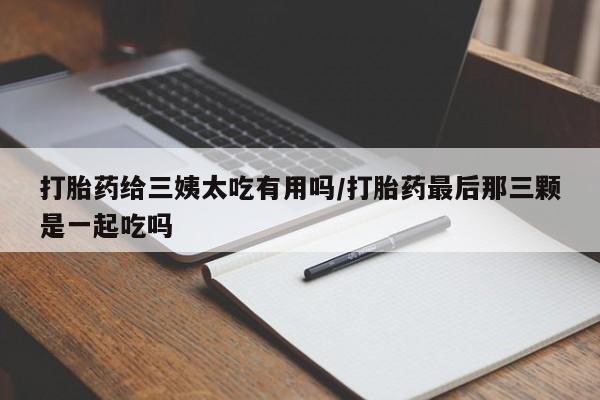 哪里有堕胎药微信打胎药给三姨太吃有用吗/打胎药最后那三颗是一起吃吗