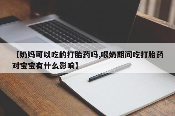 哪里有堕胎药微信【奶妈可以吃的打胎药吗,喂奶期间吃打胎药对宝宝有什么影响】