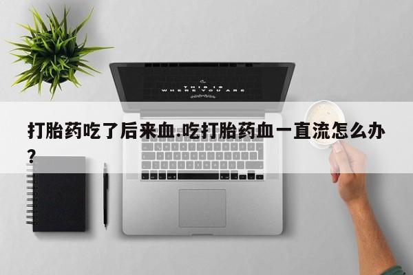 哪里有堕胎药微信打胎药吃了后来血.吃打胎药血一直流怎么办？