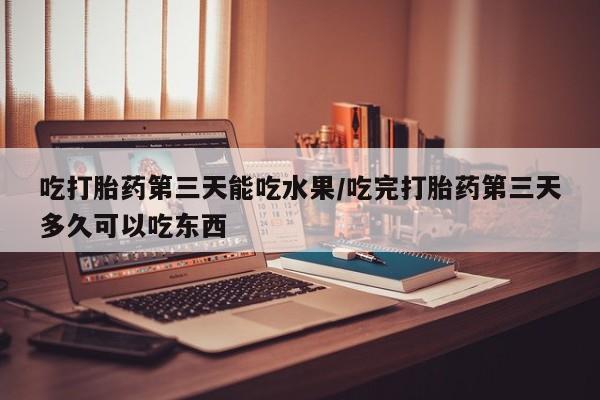 哪里有堕胎药微信吃打胎药第三天能吃水果/吃完打胎药第三天多久可以吃东西