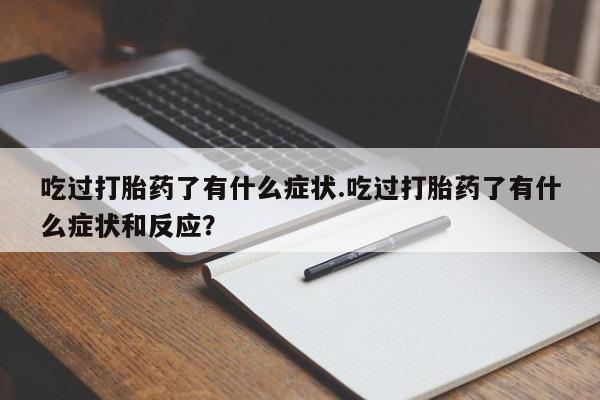 哪里有堕胎药微信吃过打胎药了有什么症状.吃过打胎药了有什么症状和反应？