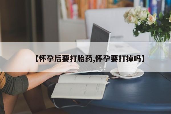 哪里有堕胎药微信【怀孕后要打胎药,怀孕要打掉吗】