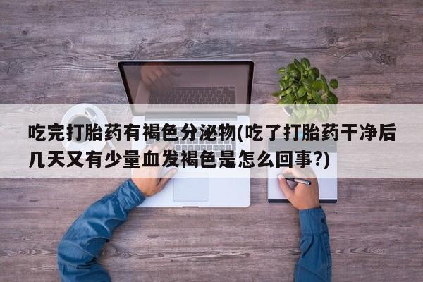 哪里有堕胎药微信吃完打胎药有褐色分泌物(吃了打胎药干净后几天又有少量血发褐色是怎么回事?)