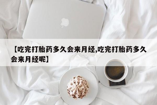 哪里有堕胎药微信【吃完打胎药多久会来月经,吃完打胎药多久会来月经呢】