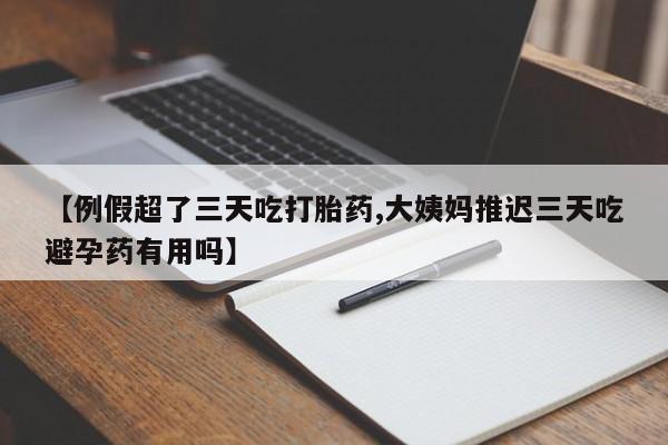 哪里有堕胎药微信【例假超了三天吃打胎药,大姨妈推迟三天吃避孕药有用吗】