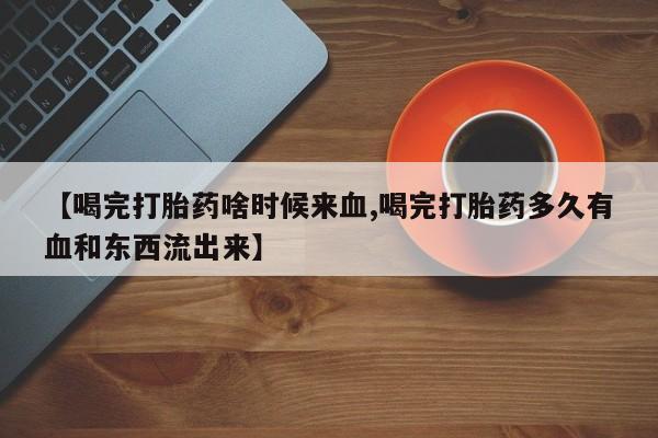哪里有堕胎药微信【喝完打胎药啥时候来血,喝完打胎药多久有血和东西流出来】