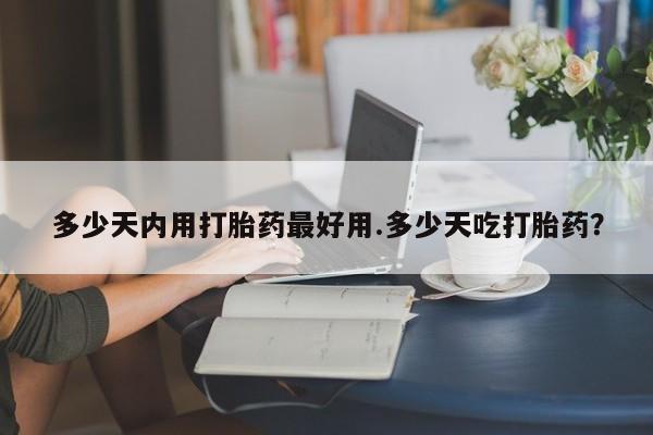 哪里有堕胎药微信多少天内用打胎药最好用.多少天吃打胎药？