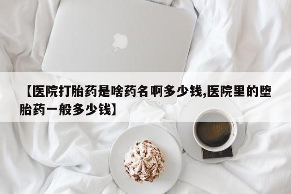 哪里有堕胎药微信【医院打胎药是啥药名啊多少钱,医院里的堕胎药一般多少钱】