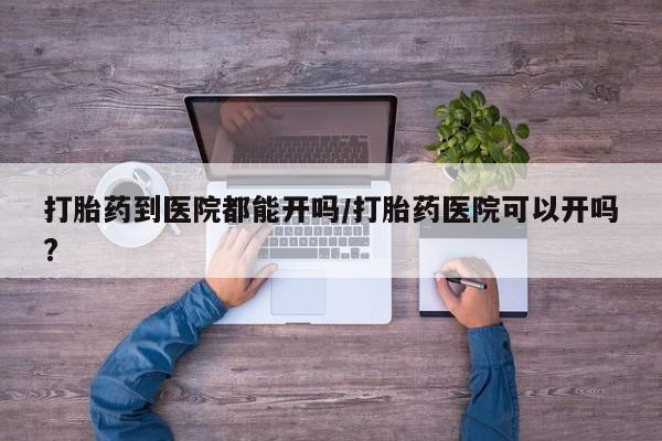 哪里有堕胎药微信打胎药到医院都能开吗/打胎药医院可以开吗?