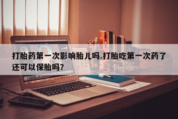 哪里有堕胎药微信打胎药第一次影响胎儿吗.打胎吃第一次药了还可以保胎吗？