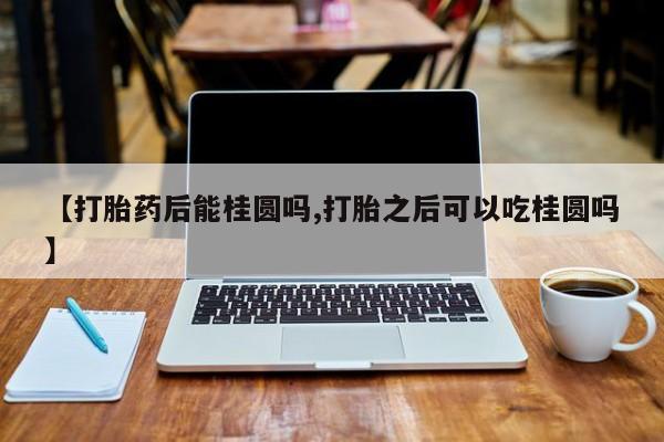 哪里有堕胎药微信【打胎药后能桂圆吗,打胎之后可以吃桂圆吗】
