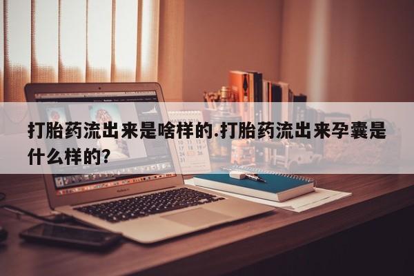 哪里有堕胎药微信打胎药流出来是啥样的.打胎药流出来孕囊是什么样的？