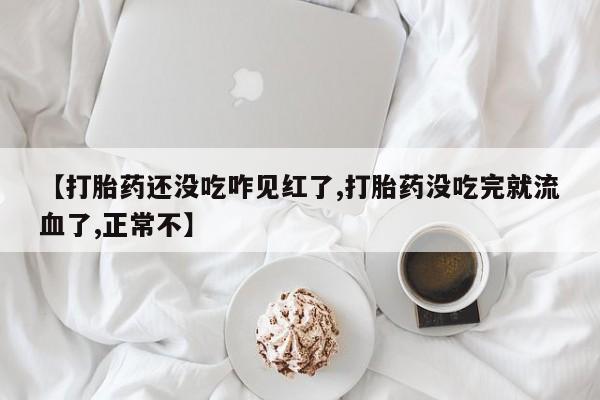 哪里有堕胎药微信【打胎药还没吃咋见红了,打胎药没吃完就流血了,正常不】