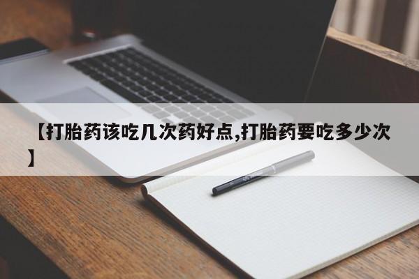 哪里有堕胎药微信【打胎药该吃几次药好点,打胎药要吃多少次】