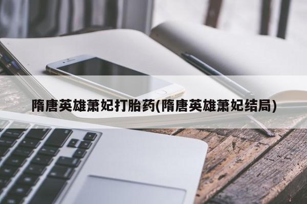 哪里有堕胎药微信隋唐英雄萧妃打胎药(隋唐英雄萧妃结局)