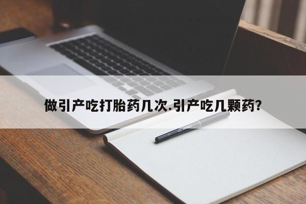 哪里有堕胎药微信做引产吃打胎药几次.引产吃几颗药?
