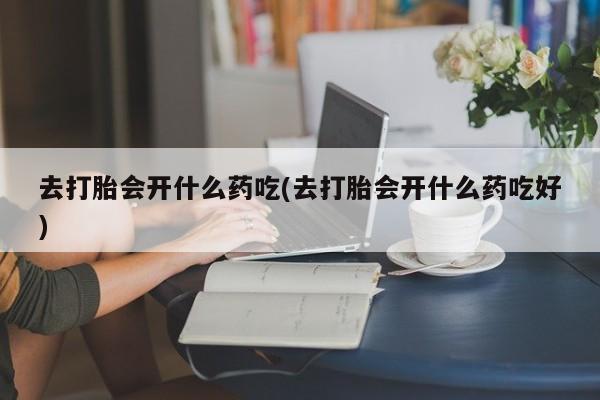 哪里有堕胎药微信去打胎会开什么药吃(去打胎会开什么药吃好)
