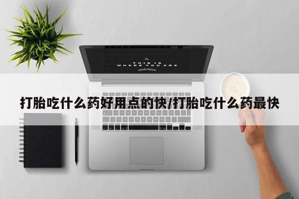 哪里有堕胎药微信打胎吃什么药好用点的快/打胎吃什么药最快