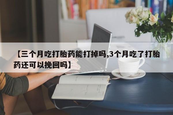 哪里有堕胎药微信【三个月吃打胎药能打掉吗,3个月吃了打胎药还可以挽回吗】