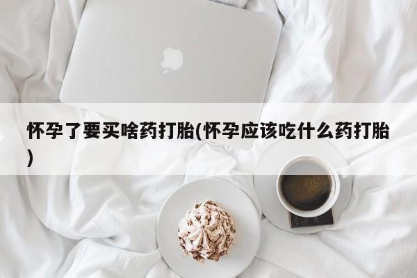 哪里有堕胎药微信怀孕了要买啥药打胎(怀孕应该吃什么药打胎)