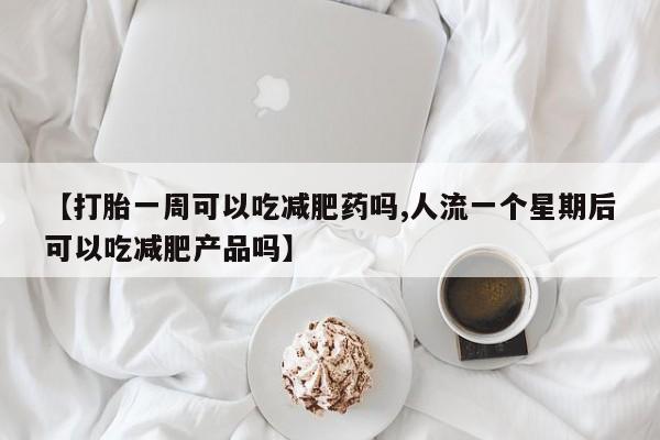 哪里有堕胎药微信【打胎一周可以吃减肥药吗,人流一个星期后可以吃减肥产品吗】
