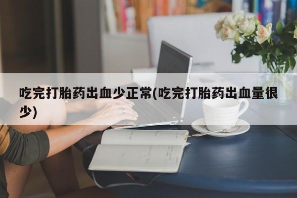哪里有堕胎药微信吃完打胎药出血少正常(吃完打胎药出血量很少)
