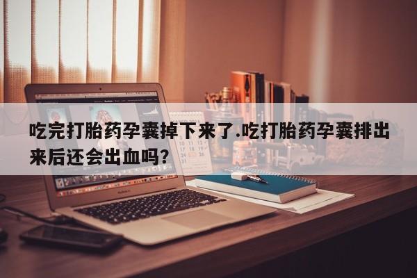 哪里有堕胎药微信吃完打胎药孕囊掉下来了.吃打胎药孕囊排出来后还会出血吗？