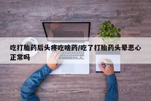 哪里有堕胎药微信吃打胎药后头疼吃啥药/吃了打胎药头晕恶心正常吗