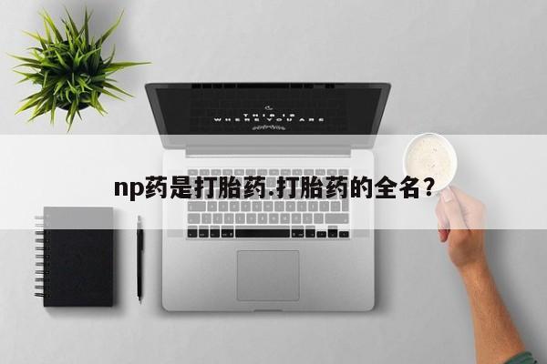 哪里有堕胎药微信np药是打胎药.打胎药的全名？