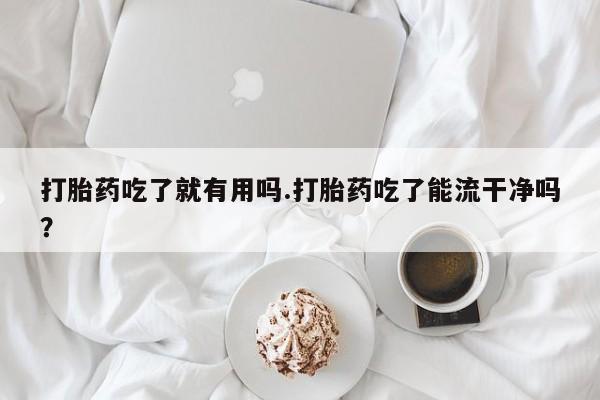 哪里有堕胎药微信打胎药吃了就有用吗.打胎药吃了能流干净吗？
