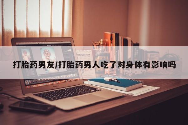 哪里有堕胎药微信打胎药男友/打胎药男人吃了对身体有影响吗