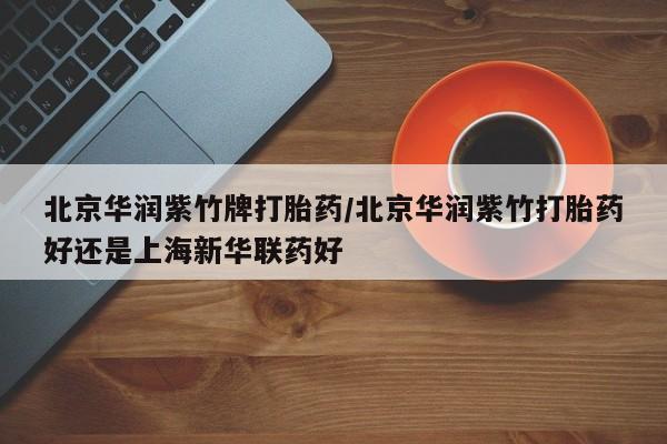 哪里有堕胎药微信北京华润紫竹牌打胎药/北京华润紫竹打胎药好还是上海新华联药好