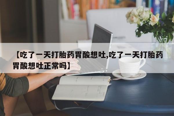 哪里有堕胎药微信【吃了一天打胎药胃酸想吐,吃了一天打胎药胃酸想吐正常吗】
