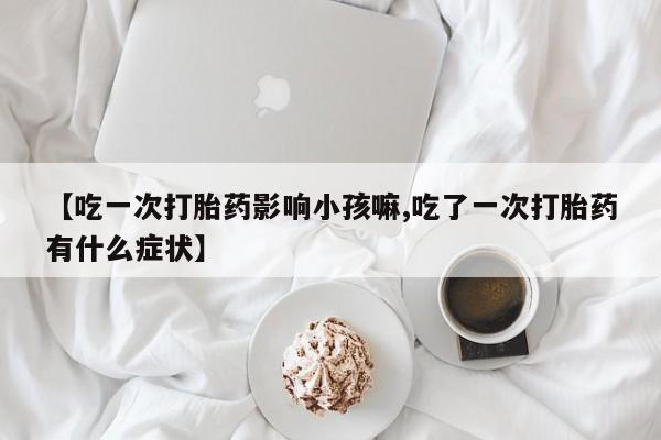 哪里有堕胎药微信【吃一次打胎药影响小孩嘛,吃了一次打胎药有什么症状】