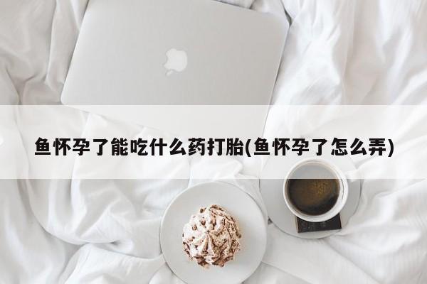 哪里有堕胎药微信鱼怀孕了能吃什么药打胎(鱼怀孕了怎么弄)